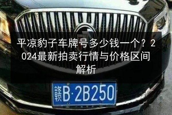 平凉豹子车牌号多少钱一个?2024最新拍卖行情与价格区间解析 第2张 平凉豹子车牌号多少钱一个?2024最新拍卖行情与价格区间解析 第2张