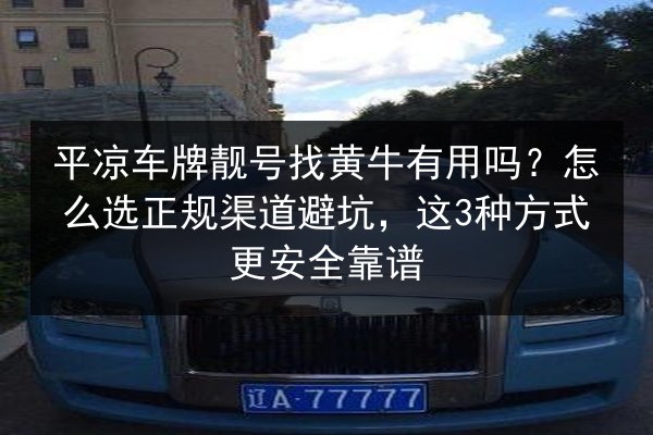 平凉车牌靓号找黄牛有用吗?怎么选正规渠道避坑,这3种方式更安全靠谱 第2张 平凉车牌靓号找黄牛有用吗?怎么选正规渠道避坑,这3种方式更安全靠谱 第2张