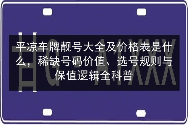 平凉车牌靓号大全及价格表是什么,稀缺号码价值、选号规则与保值逻辑全科普 第2张 平凉车牌靓号大全及价格表是什么,稀缺号码价值、选号规则与保值逻辑全科普 第2张