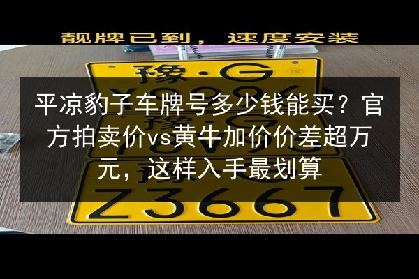 平凉豹子车牌号多少钱能买?官方拍卖价vs黄牛加价价差超万元,这样入手最划算 第2张 平凉豹子车牌号多少钱能买?官方拍卖价vs黄牛加价价差超万元,这样入手最划算 第2张