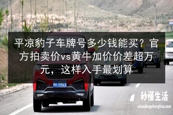 平凉豹子车牌号多少钱能买?官方拍卖价vs黄牛加价价差超万元,这样入手最划算 第3张 平凉豹子车牌号多少钱能买?官方拍卖价vs黄牛加价价差超万元,这样入手最划算 第3张
