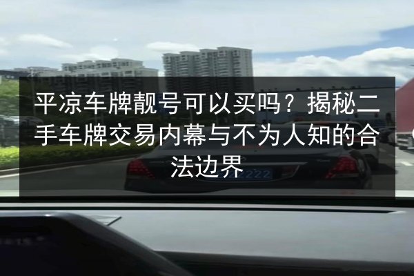平凉车牌靓号可以买吗?揭秘二手车牌交易内幕与不为人知的合法边界 第2张 平凉车牌靓号可以买吗?揭秘二手车牌交易内幕与不为人知的合法边界 第2张