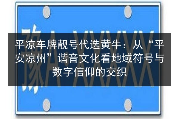 平凉车牌靓号代选黄牛:从“平安凉州”谐音文化看地域符号与数字信仰的交织 第1张 平凉车牌靓号代选黄牛:从“平安凉州”谐音文化看地域符号与数字信仰的交织 第1张