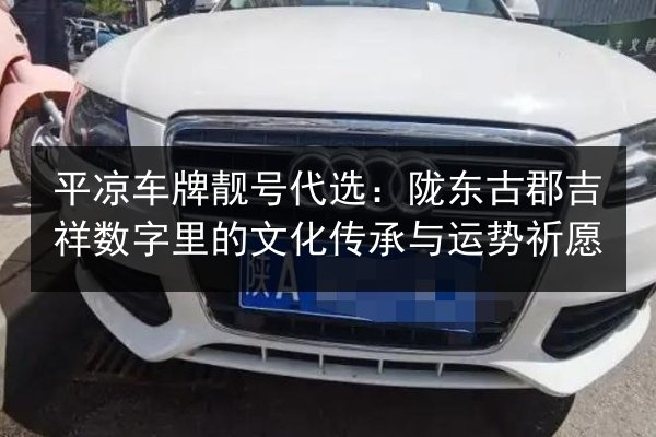 平凉车牌靓号代选:陇东古郡吉祥数字里的文化传承与运势祈愿 第1张 平凉车牌靓号代选:陇东古郡吉祥数字里的文化传承与运势祈愿 第1张