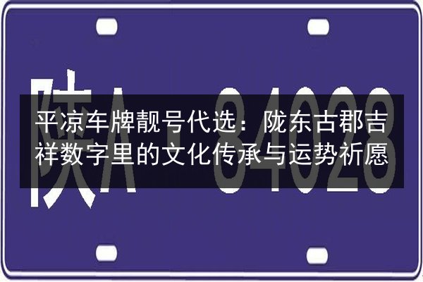 平凉车牌靓号代选:陇东古郡吉祥数字里的文化传承与运势祈愿 第2张 平凉车牌靓号代选:陇东古郡吉祥数字里的文化传承与运势祈愿 第2张