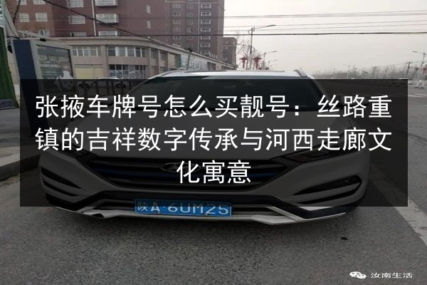张掖车牌号怎么买靓号:丝路重镇的吉祥数字传承与河西走廊文化寓意 第2张 张掖车牌号怎么买靓号:丝路重镇的吉祥数字传承与河西走廊文化寓意 第2张