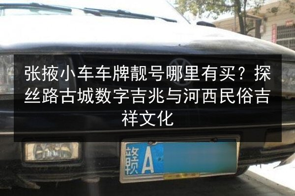 张掖小车车牌靓号哪里有买?探丝路古城数字吉兆与河西民俗吉祥文化 第2张 张掖小车车牌靓号哪里有买?探丝路古城数字吉兆与河西民俗吉祥文化 第2张