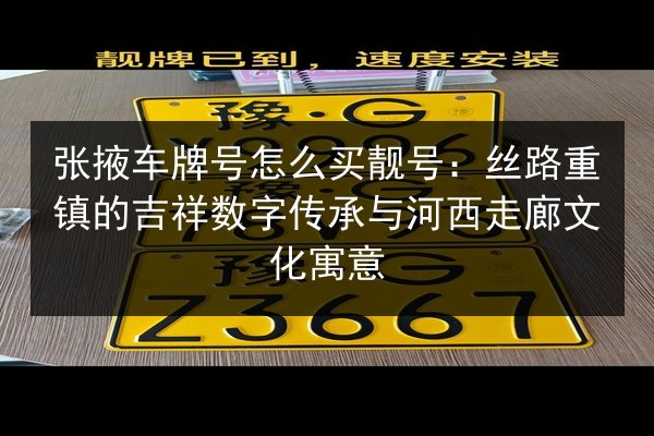 张掖车牌号怎么买靓号:丝路重镇的吉祥数字传承与河西走廊文化寓意 第3张 张掖车牌号怎么买靓号:丝路重镇的吉祥数字传承与河西走廊文化寓意 第3张