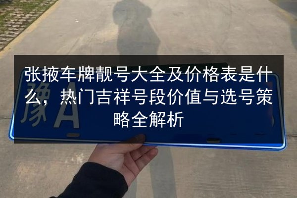 张掖车牌靓号大全及价格表是什么,热门吉祥号段价值与选号策略全解析 第2张 张掖车牌靓号大全及价格表是什么,热门吉祥号段价值与选号策略全解析 第2张