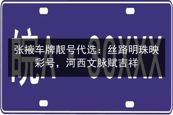 张掖车牌靓号代选：丝路明珠映彩号，河西文脉赋吉祥