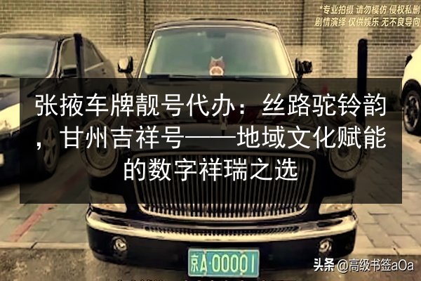 张掖车牌靓号代办:丝路驼铃韵,甘州吉祥号——地域文化赋能的数字祥瑞之选 第2张 张掖车牌靓号代办:丝路驼铃韵,甘州吉祥号——地域文化赋能的数字祥瑞之选 第2张