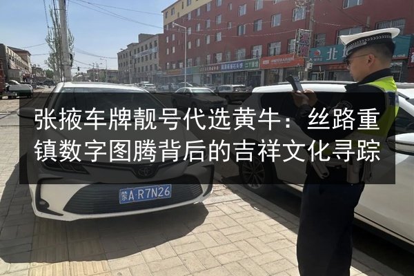 张掖车牌靓号代选黄牛:丝路重镇数字图腾背后的吉祥文化寻踪 第3张 张掖车牌靓号代选黄牛:丝路重镇数字图腾背后的吉祥文化寻踪 第3张