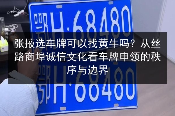 张掖选车牌可以找黄牛吗？从丝路商埠诚信文化看车牌申领的秩序与边界 第2张