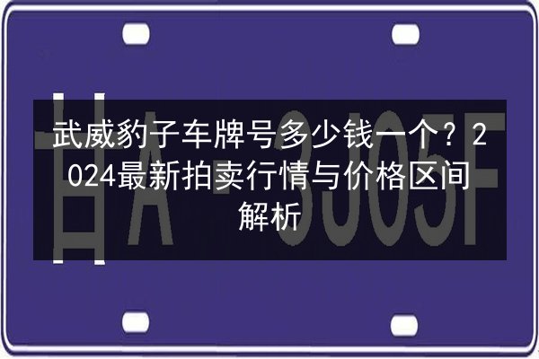 武威豹子车牌号多少钱一个?2024最新拍卖行情与价格区间解析 第2张 武威豹子车牌号多少钱一个?2024最新拍卖行情与价格区间解析 第2张