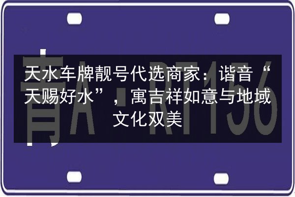 天水车牌靓号代选商家:谐音“天赐好水”,寓吉祥如意与地域文化双美 第3张 天水车牌靓号代选商家:谐音“天赐好水”,寓吉祥如意与地域文化双美 第3张