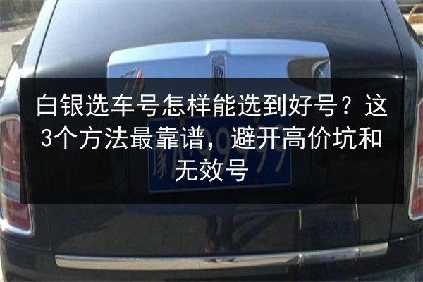 白银选车号怎样能选到好号?这3个方法最靠谱,避开高价坑和无效号 第2张 白银选车号怎样能选到好号?这3个方法最靠谱,避开高价坑和无效号 第2张