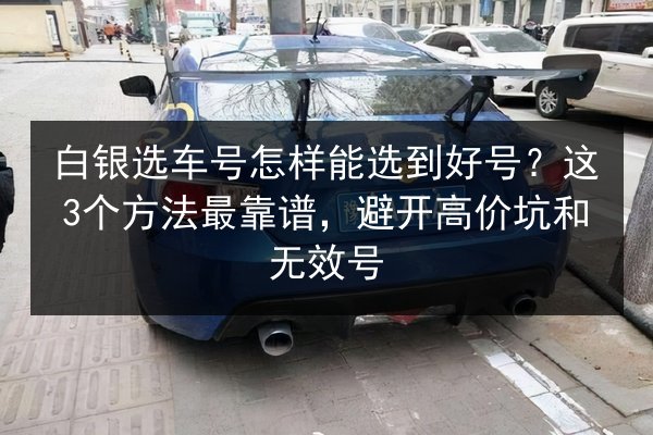 白银选车号怎样能选到好号?这3个方法最靠谱,避开高价坑和无效号 第3张 白银选车号怎样能选到好号?这3个方法最靠谱,避开高价坑和无效号 第3张