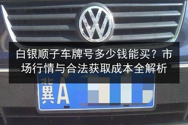 白银顺子车牌号多少钱能买?市场行情与合法获取成本全解析 第1张 白银顺子车牌号多少钱能买?市场行情与合法获取成本全解析 第1张