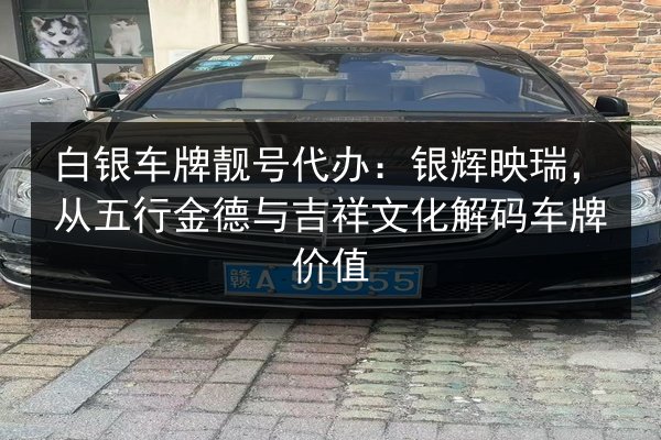 白银车牌靓号代办：银辉映瑞，从五行金德与吉祥文化解码车牌价值 第1张