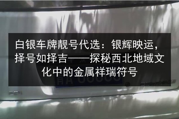 白银车牌靓号代选：银辉映运，择号如择吉——探秘西北地域文化中的金属祥瑞符号 第2张