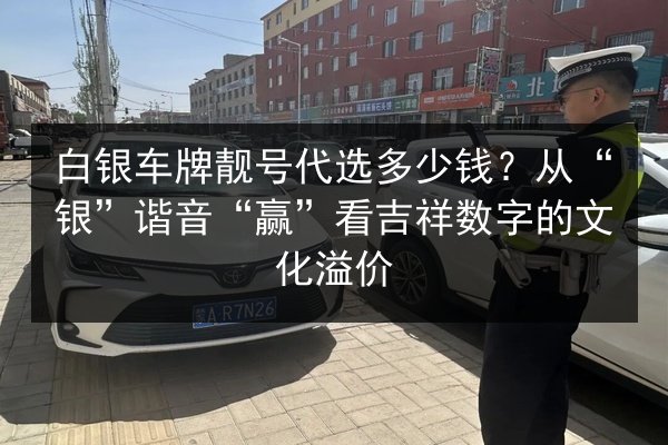 白银车牌靓号代选多少钱?从“银”谐音“赢”看吉祥数字的文化溢价 第3张 白银车牌靓号代选多少钱?从“银”谐音“赢”看吉祥数字的文化溢价 第3张