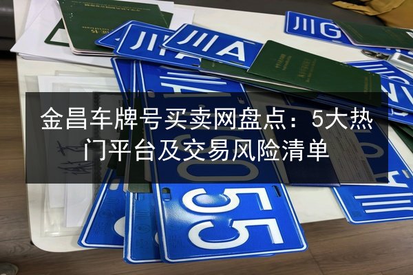 金昌车牌号买卖网盘点：5大热门平台及交易风险清单