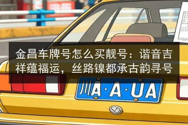 金昌车牌号怎么买靓号:谐音吉祥蕴福运,丝路镍都承古韵寻号 第2张 金昌车牌号怎么买靓号:谐音吉祥蕴福运,丝路镍都承古韵寻号 第2张