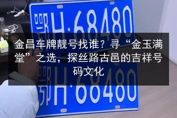 金昌车牌靓号找谁？寻“金玉满堂”之选，探丝路古邑的吉祥号码文化 第2张