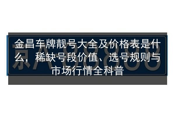 金昌车牌靓号大全及价格表是什么，稀缺号段价值、选号规则与市场行情全科普 第2张
