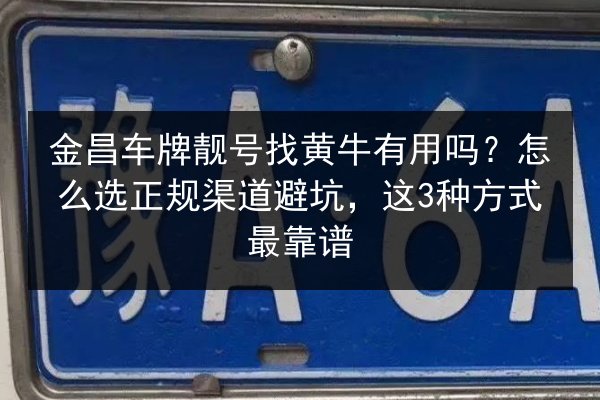 金昌车牌靓号找黄牛有用吗?怎么选正规渠道避坑,这3种方式最靠谱 第2张 金昌车牌靓号找黄牛有用吗?怎么选正规渠道避坑,这3种方式最靠谱 第2张