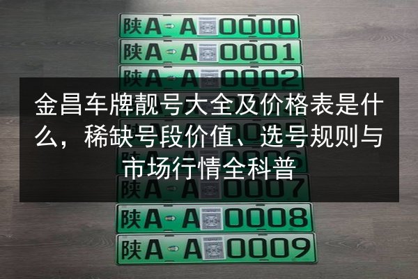 金昌车牌靓号大全及价格表是什么，稀缺号段价值、选号规则与市场行情全科普 第3张