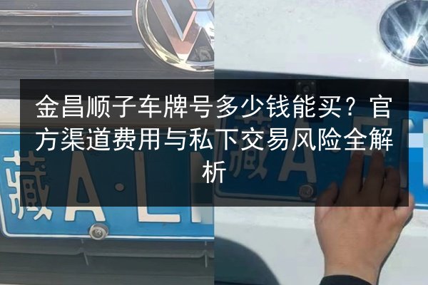 金昌顺子车牌号多少钱能买?官方渠道费用与私下交易风险全解析 第2张 金昌顺子车牌号多少钱能买?官方渠道费用与私下交易风险全解析 第2张
