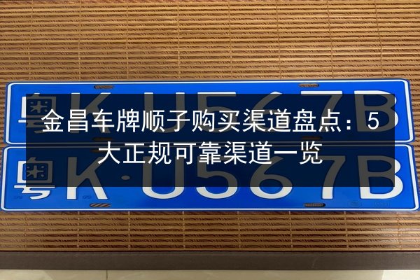 金昌车牌顺子购买渠道盘点:5大正规可靠渠道一览 第2张 金昌车牌顺子购买渠道盘点:5大正规可靠渠道一览 第2张
