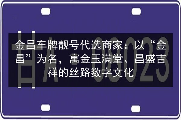 金昌车牌靓号代选商家：以“金昌”为名，寓金玉满堂、昌盛吉祥的丝路数字文化 第3张