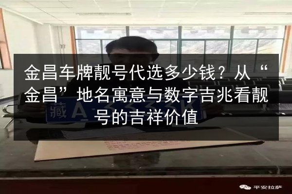 金昌车牌靓号代选多少钱？从“金昌”地名寓意与数字吉兆看靓号的吉祥价值 第1张