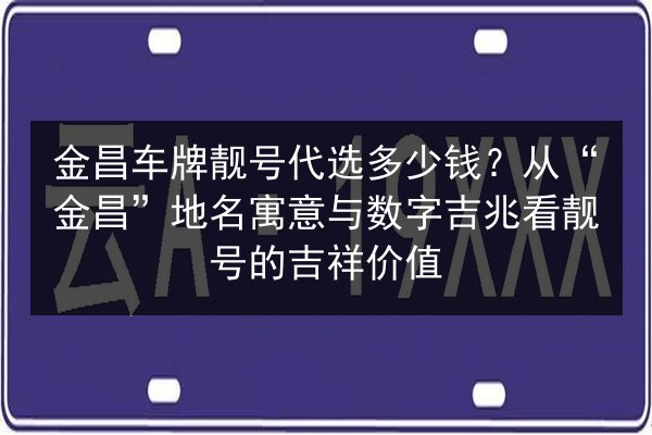 金昌车牌靓号代选多少钱？从“金昌”地名寓意与数字吉兆看靓号的吉祥价值 第2张