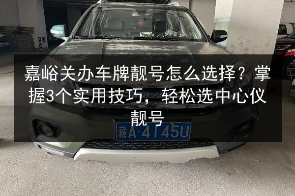 嘉峪关办车牌靓号怎么选择？掌握3个实用技巧，轻松选中心仪靓号 第2张