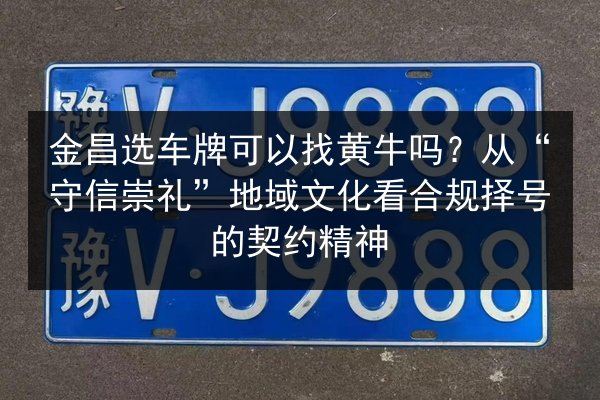 金昌选车牌可以找黄牛吗？从“守信崇礼”地域文化看合规择号的契约精神 第2张