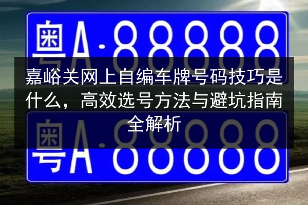 嘉峪关网上自编车牌号码技巧是什么，高效选号方法与避坑指南全解析 第2张