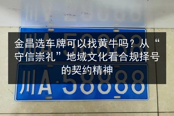 金昌选车牌可以找黄牛吗？从“守信崇礼”地域文化看合规择号的契约精神 第3张
