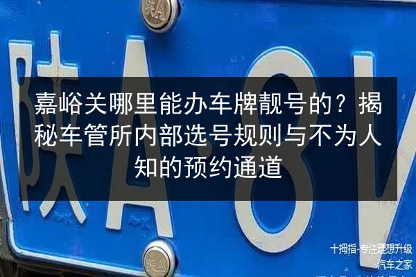 嘉峪关哪里能办车牌靓号的?揭秘车管所内部选号规则与不为人知的预约通道 第2张 嘉峪关哪里能办车牌靓号的?揭秘车管所内部选号规则与不为人知的预约通道 第2张