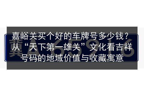 嘉峪关买个好的车牌号多少钱？从“天下第一雄关”文化看吉祥号码的地域价值与收藏寓意 第2张