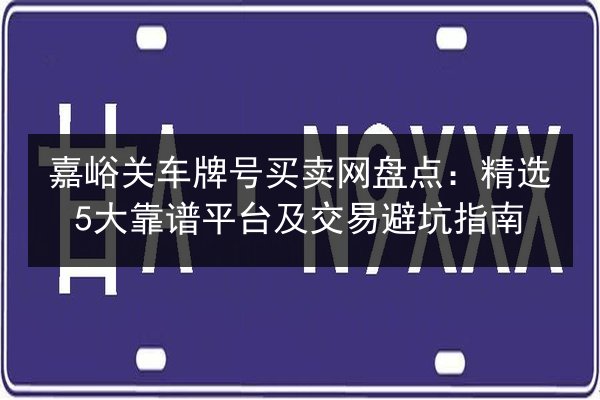 嘉峪关车牌号买卖网盘点:精选5大靠谱平台及交易避坑指南 第3张 嘉峪关车牌号买卖网盘点:精选5大靠谱平台及交易避坑指南 第3张