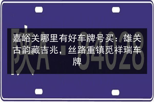 嘉峪关哪里有好车牌号买:雄关古韵藏吉兆,丝路重镇觅祥瑞车牌 第2张 嘉峪关哪里有好车牌号买:雄关古韵藏吉兆,丝路重镇觅祥瑞车牌 第2张