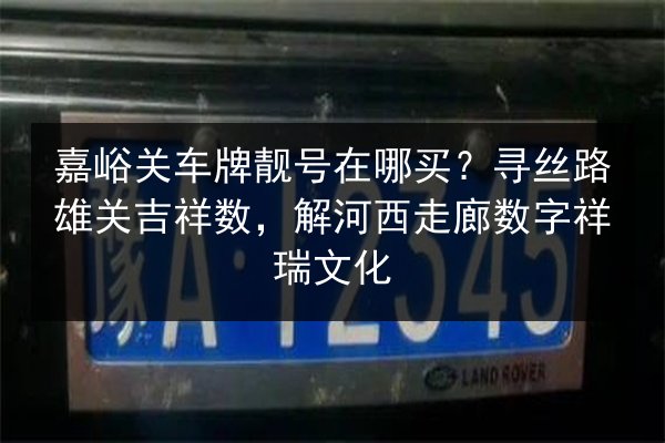嘉峪关车牌靓号在哪买?寻丝路雄关吉祥数,解河西走廊数字祥瑞文化 第2张 嘉峪关车牌靓号在哪买?寻丝路雄关吉祥数,解河西走廊数字祥瑞文化 第2张