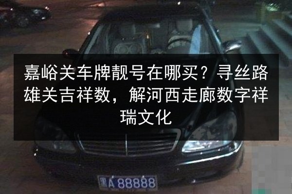 嘉峪关车牌靓号在哪买?寻丝路雄关吉祥数,解河西走廊数字祥瑞文化 第3张 嘉峪关车牌靓号在哪买?寻丝路雄关吉祥数,解河西走廊数字祥瑞文化 第3张