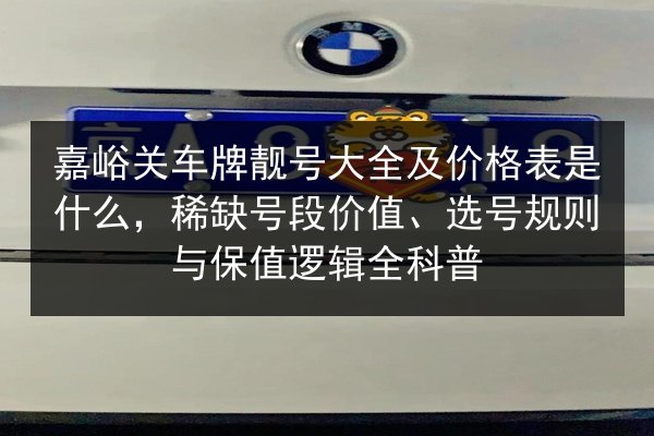 嘉峪关车牌靓号大全及价格表是什么，稀缺号段价值、选号规则与保值逻辑全科普