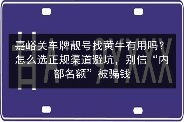 嘉峪关车牌靓号找黄牛有用吗？怎么选正规渠道避坑，别信“内部名额”被骗钱
