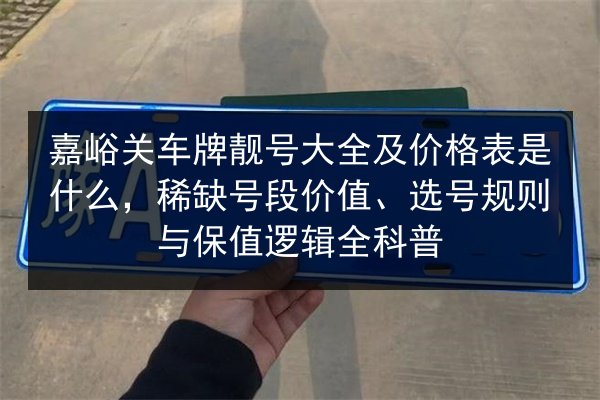嘉峪关车牌靓号大全及价格表是什么，稀缺号段价值、选号规则与保值逻辑全科普 第2张
