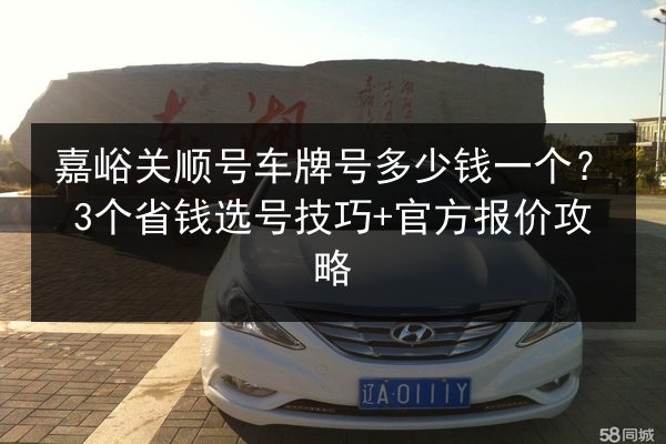嘉峪关顺号车牌号多少钱一个?3个省钱选号技巧+官方报价攻略 第2张 嘉峪关顺号车牌号多少钱一个?3个省钱选号技巧+官方报价攻略 第2张
